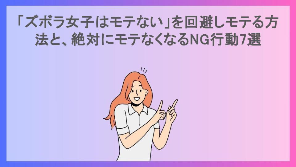 「ズボラ女子はモテない」を回避しモテる方法と、絶対にモテなくなるNG行動7選